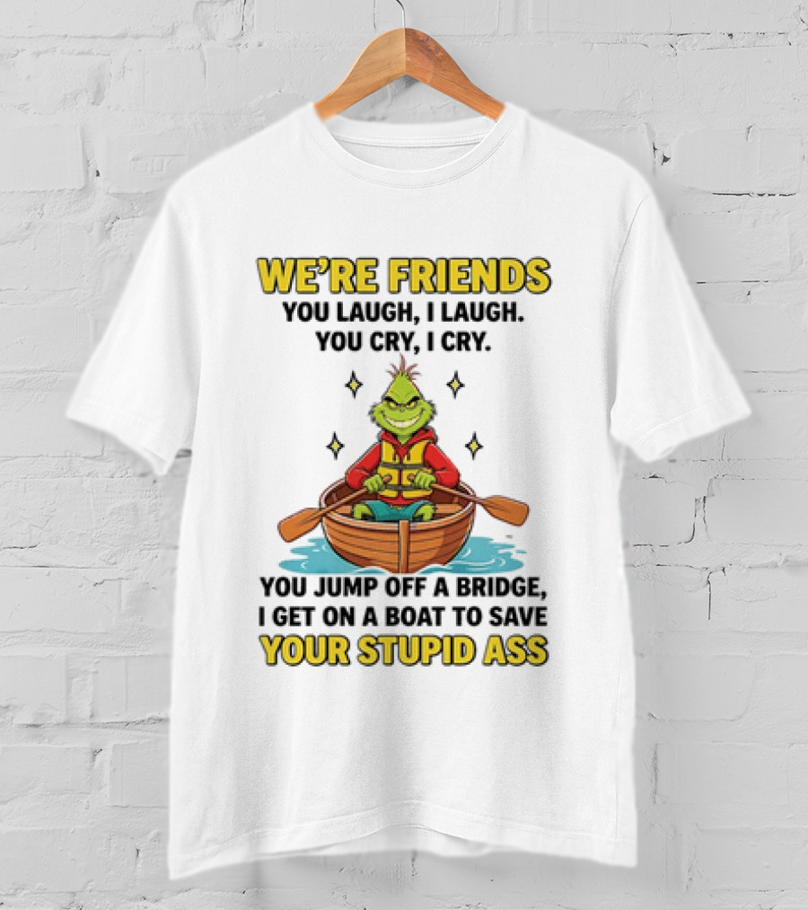 Grinch We're Friends You Laugh I Laugh You Cry I Cry You Jump Off A Bridge I Get On A Boat To Save Your Stupid Ass T-Shirt
