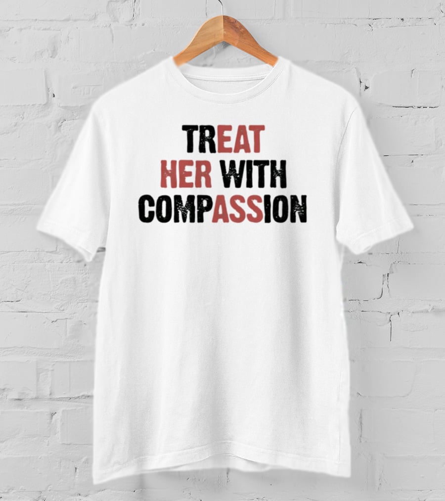 TREAT HER WITH COMPASSION Message T-Shirt