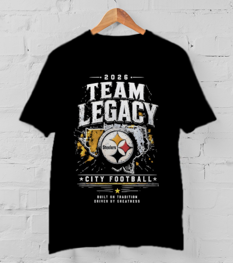 2026 Team Legacy City Football Built On Tradition Driven By Greatness Steelers T-Shirt