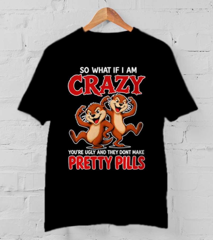 So What If I Am Crazy You're Ugly And They Don't Make Pretty Pills Cartoon Chipmunks T-Shirt