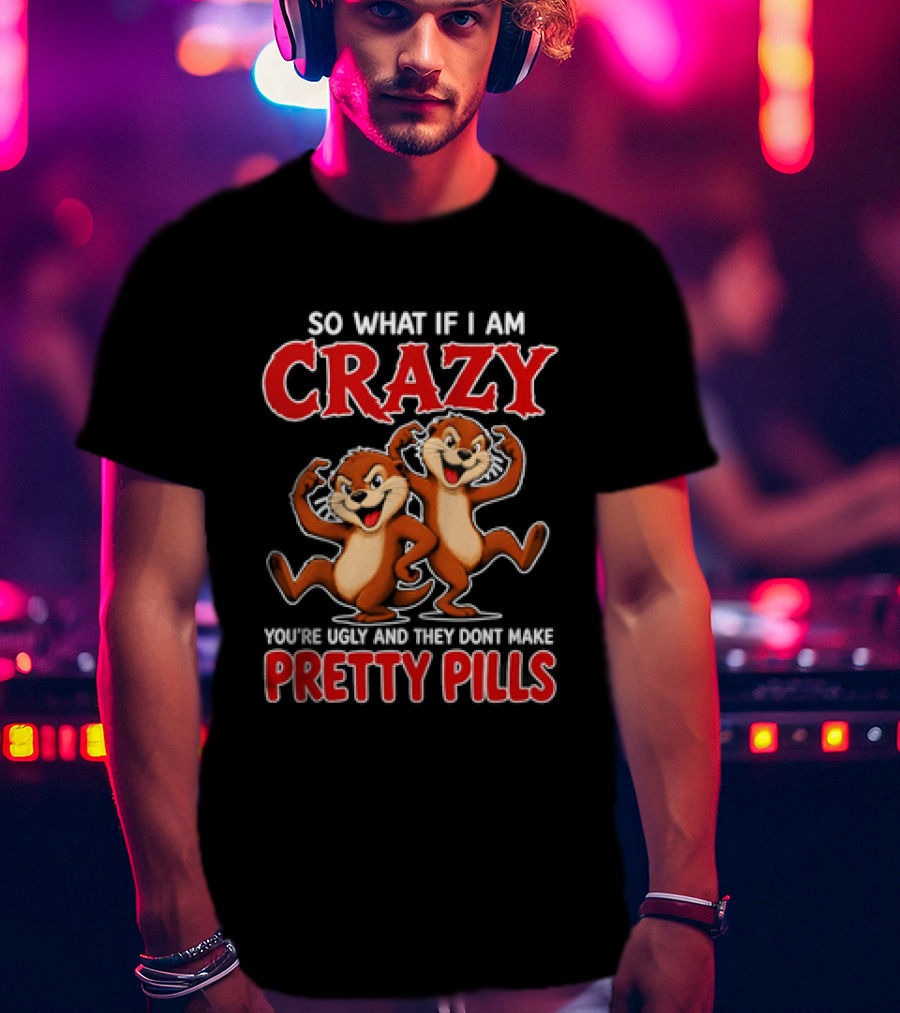 So What If I Am Crazy You're Ugly And They Don't Make Pretty Pills Cartoon Chipmunks T-Shirt