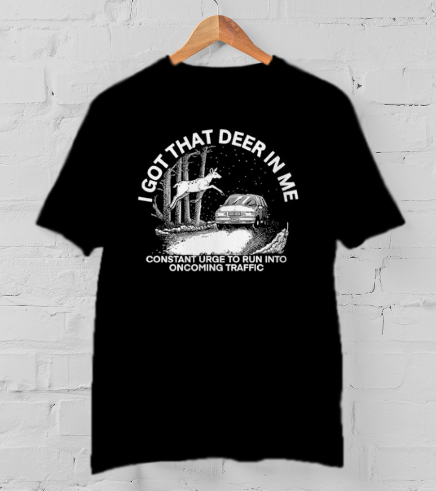 I Got That Deer In Me Constant Urge To Run Into Oncoming Traffic T-Shirt