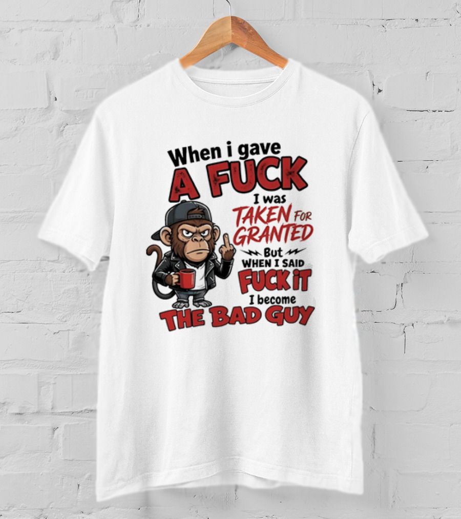 When I Gave A Fuck I Was Taken For Granted But When I Said Fuck It I Became The Bad Guy T-Shirt