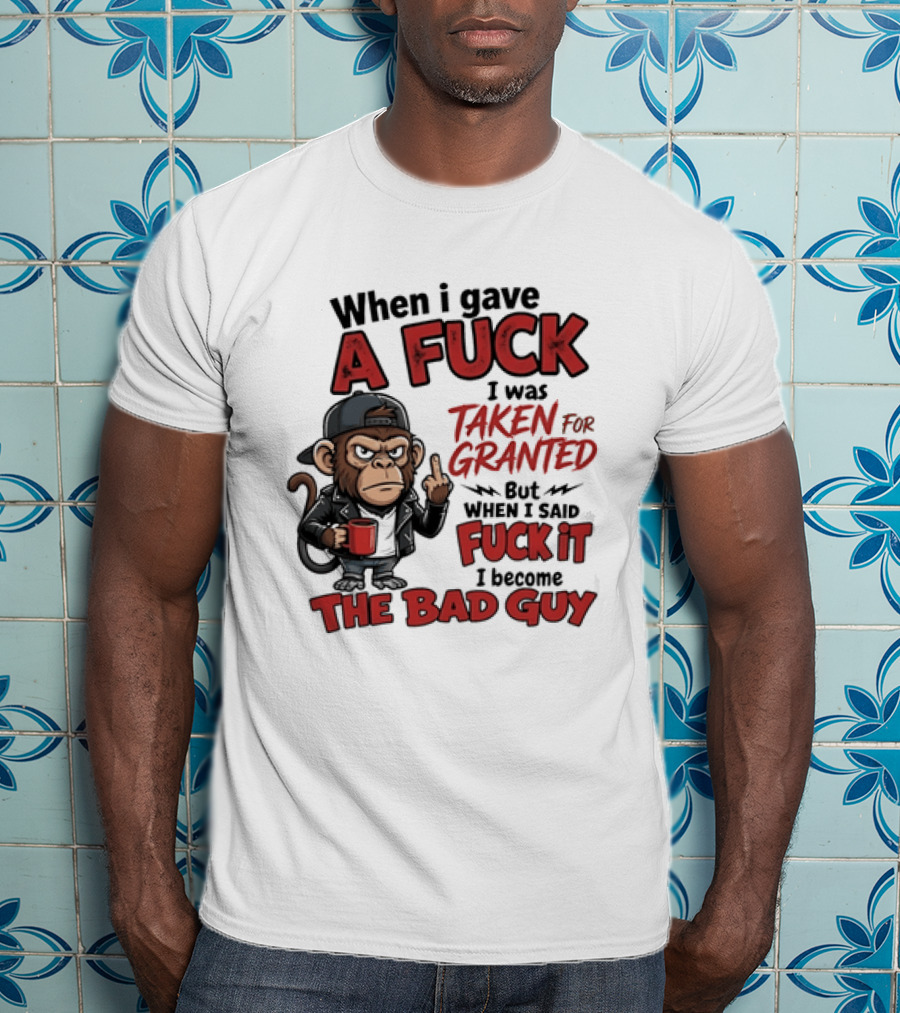 When I Gave A Fuck I Was Taken For Granted But When I Said Fuck It I Became The Bad Guy T-Shirt