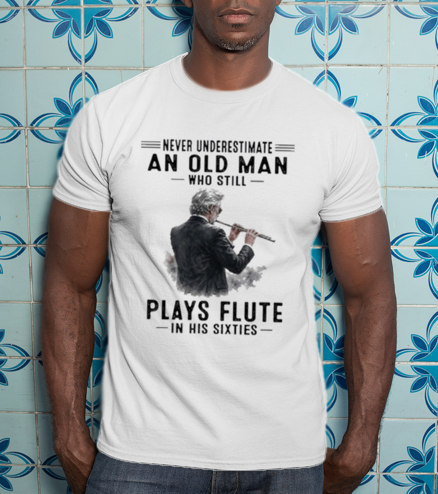 Never Underestimate An Old Man Who Still Plays Flute In His Sixties T-Shirt