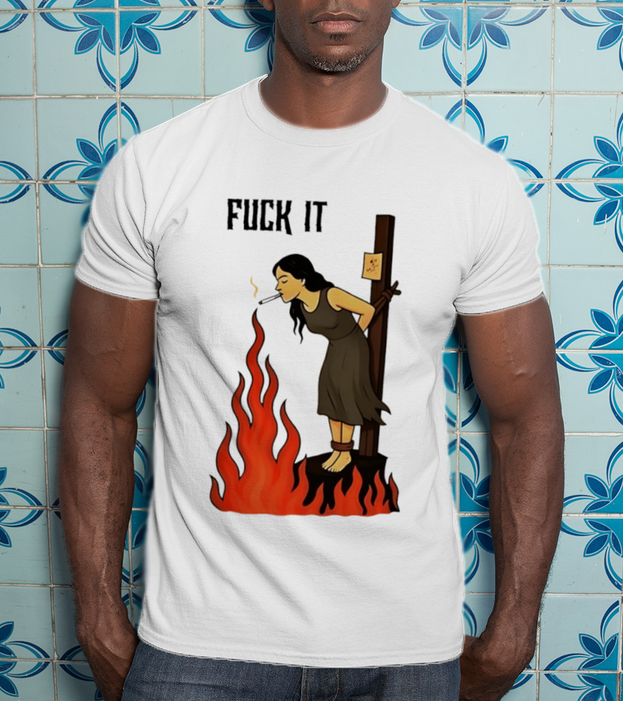 Fuck It Woman Tied To Stake Lighting Cigarette From Fire T-Shirt