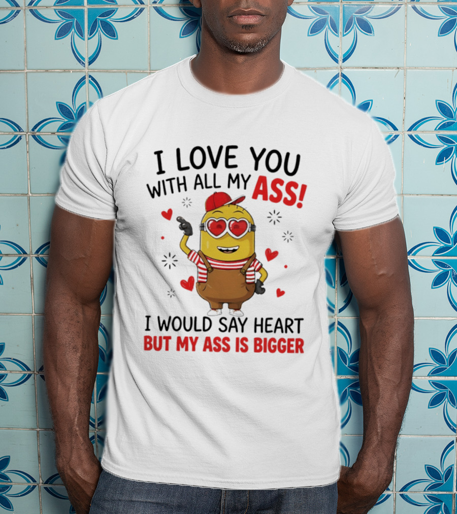 I Love You With All My Ass Minion Heart Bigger T-Shirt