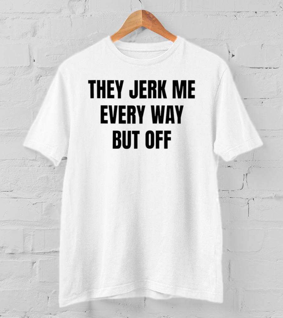 They Jerk Me Every Way But Off T-Shirt