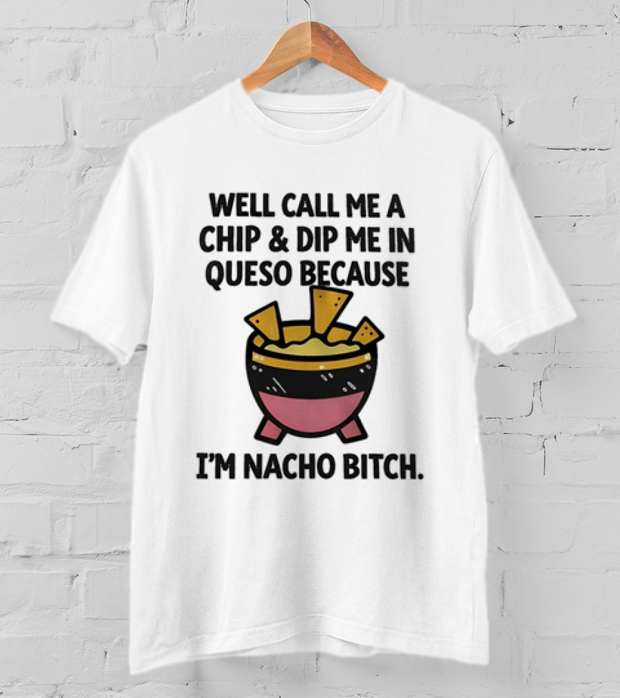 Well Call Me A Chip And Dip Me In Queso Because I'm Nacho Bitch T-Shirt