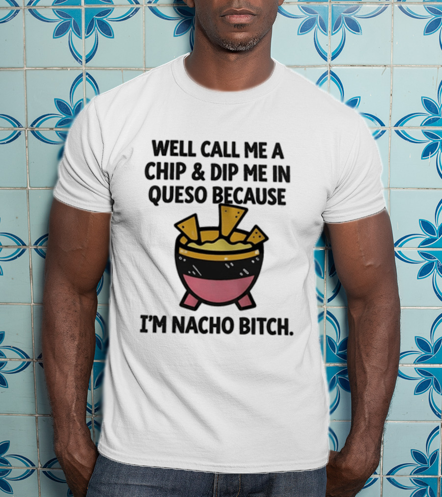 Well Call Me A Chip And Dip Me In Queso Because I'm Nacho Bitch T-Shirt