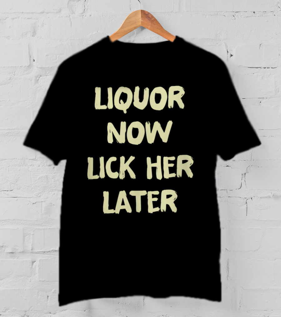 Liquor Now Lick Her Later T-Shirt