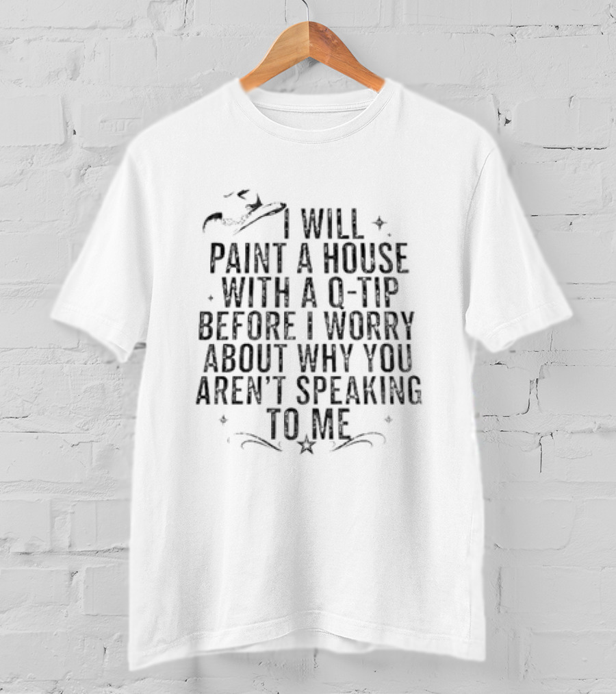 I Will Paint A House With A Q Tip Before I Worry About Why You Aren't Speaking To Me T-Shirt