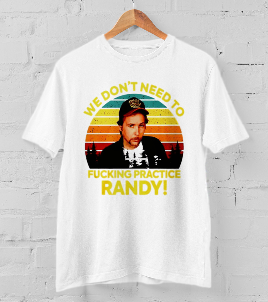 We Dont Need To Fucking Practice Randy T-Shirt