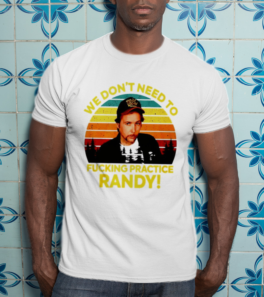 We Dont Need To Fucking Practice Randy T-Shirt
