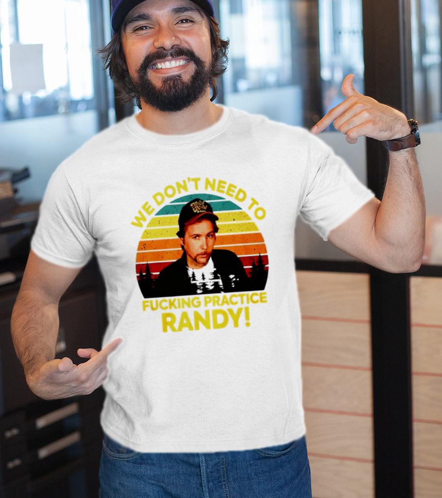 We Dont Need To Fucking Practice Randy T-Shirt