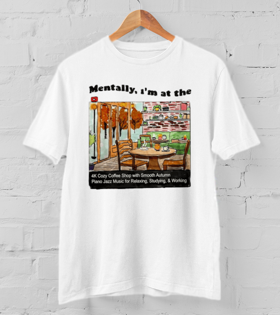 Mentally I'm At The 4K Cozy Coffee Shop With Smooth Autumn Piano Jazz Music For Relaxing Studying And Working T-Shirt