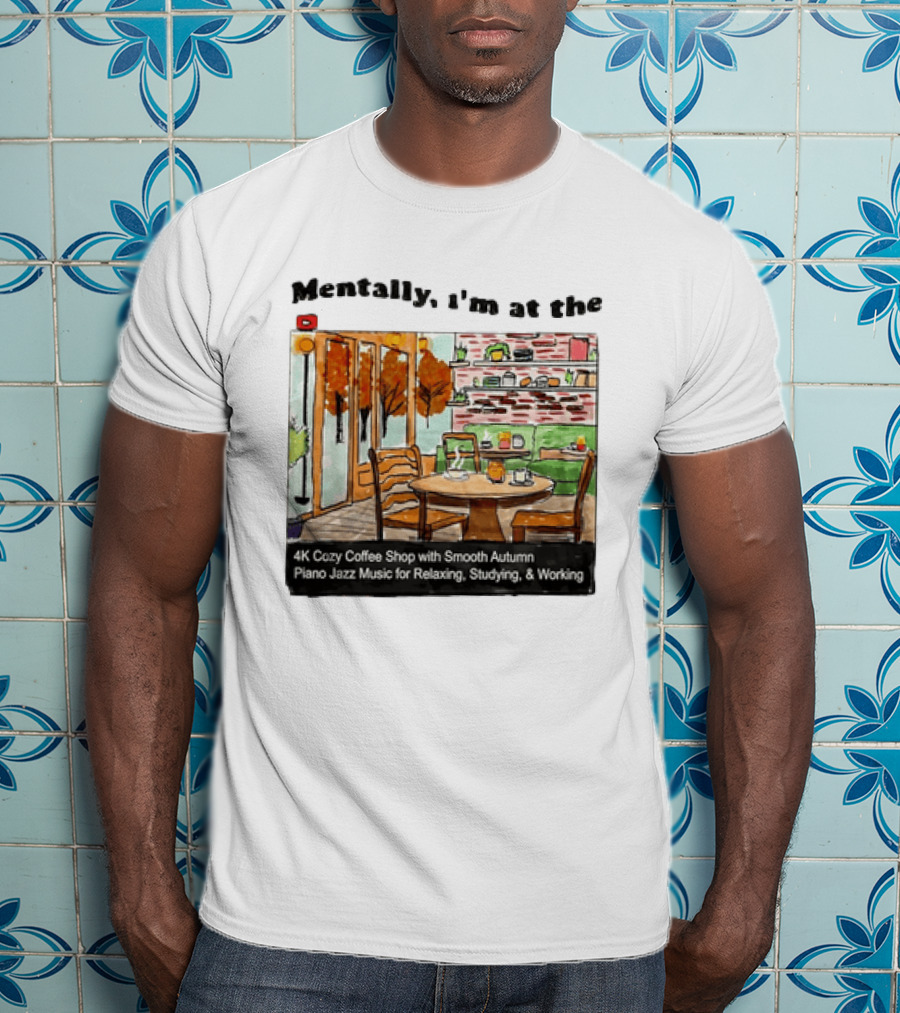 Mentally I'm At The 4K Cozy Coffee Shop With Smooth Autumn Piano Jazz Music For Relaxing Studying And Working T-Shirt