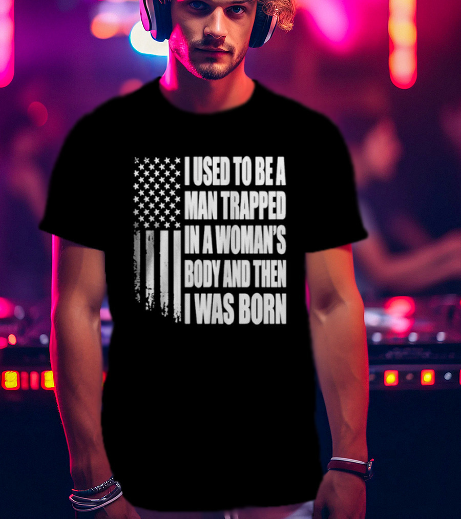 I Used To Be A Man Trapped In A Woman's Body And Then I Was Born American Flag T-Shirt