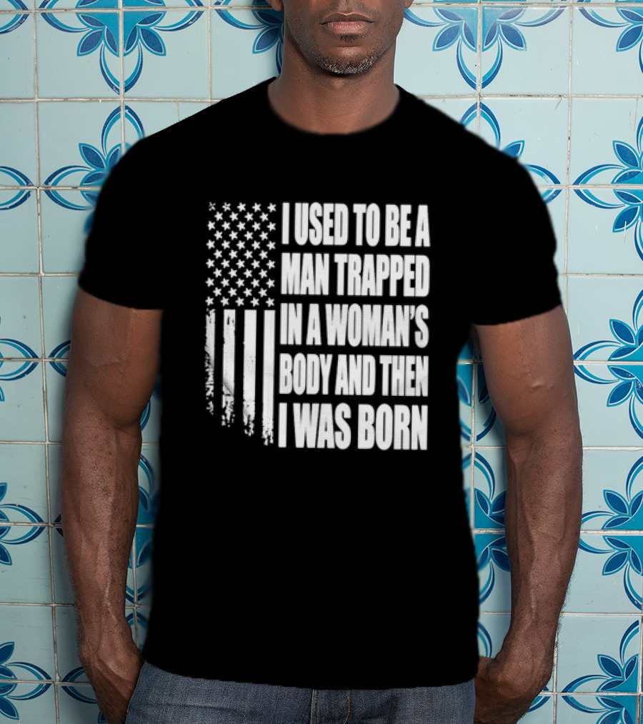 I Used To Be A Man Trapped In A Woman's Body And Then I Was Born American Flag T-Shirt