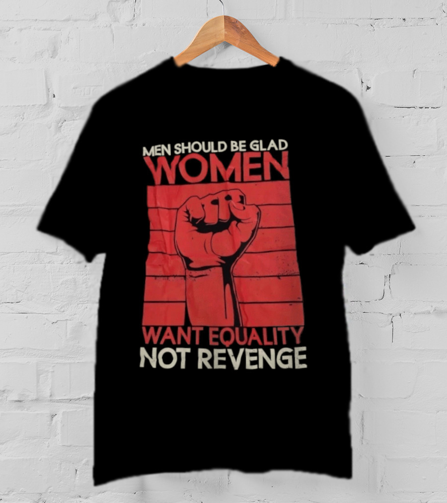 Men Should Be Glad Women Want Equality Not Revenge Fist Raising Power T-Shirt