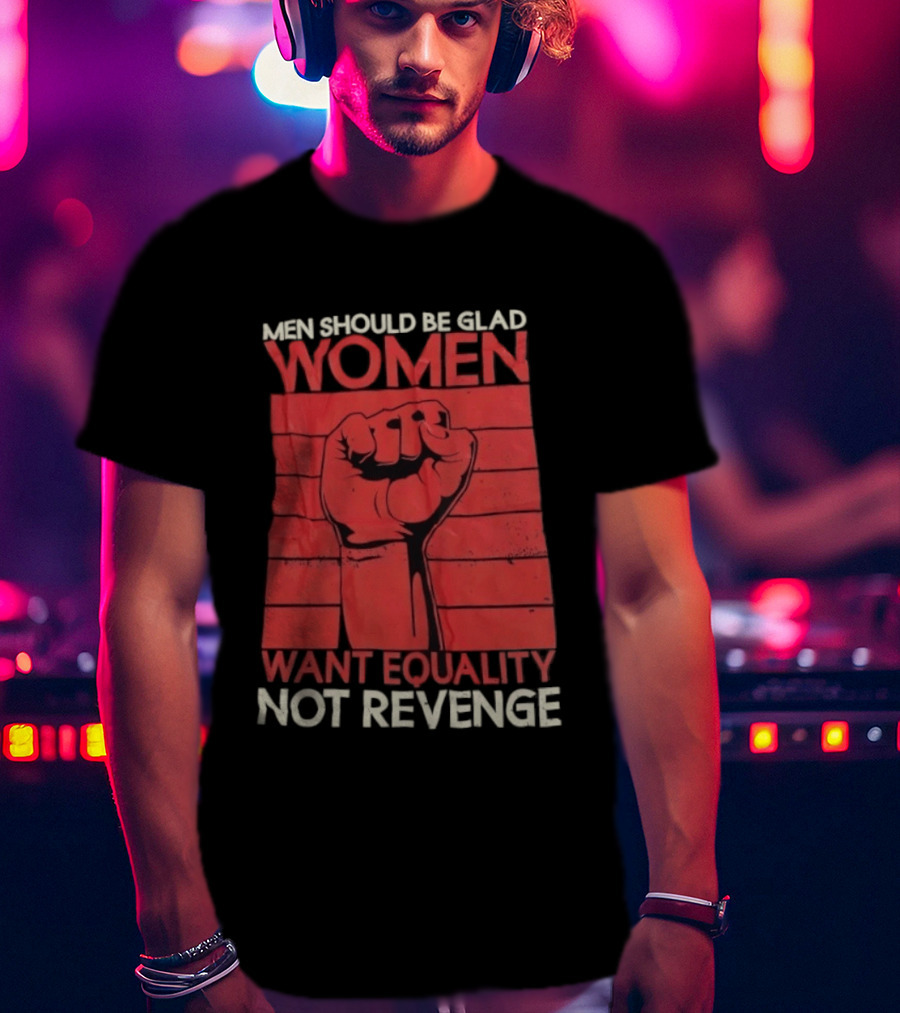 Men Should Be Glad Women Want Equality Not Revenge Fist Raising Power T-Shirt