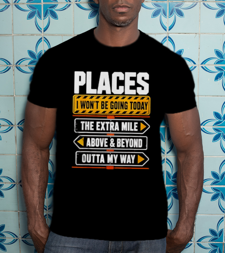Places I Won't Be Going Today The Extra Mile Above & Beyond Outta My Way T-Shirt