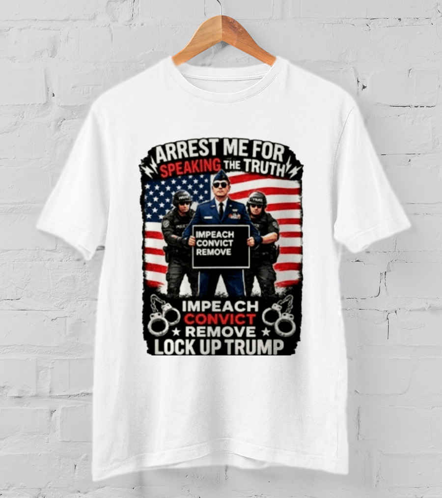 Arrest Me For Speaking The Truth Impeach Convict Remove Lock Up Trump T-Shirt