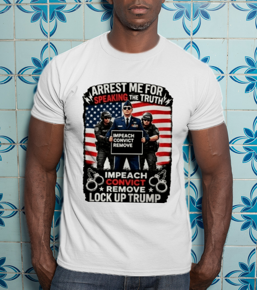 Arrest Me For Speaking The Truth Impeach Convict Remove Lock Up Trump T-Shirt
