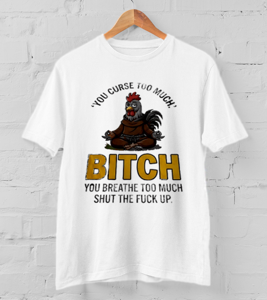 You Curse Too Much Bitch Meditating Chicken You Breathe Too Much Shut The Fuck Up T-Shirt