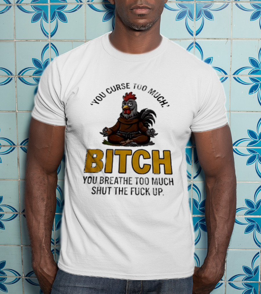 You Curse Too Much Bitch Meditating Chicken You Breathe Too Much Shut The Fuck Up T-Shirt