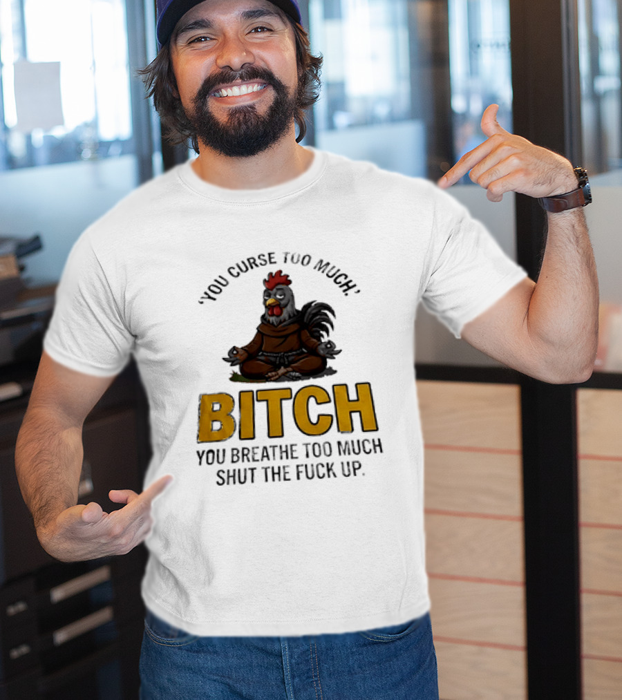 You Curse Too Much Bitch Meditating Chicken You Breathe Too Much Shut The Fuck Up T-Shirt