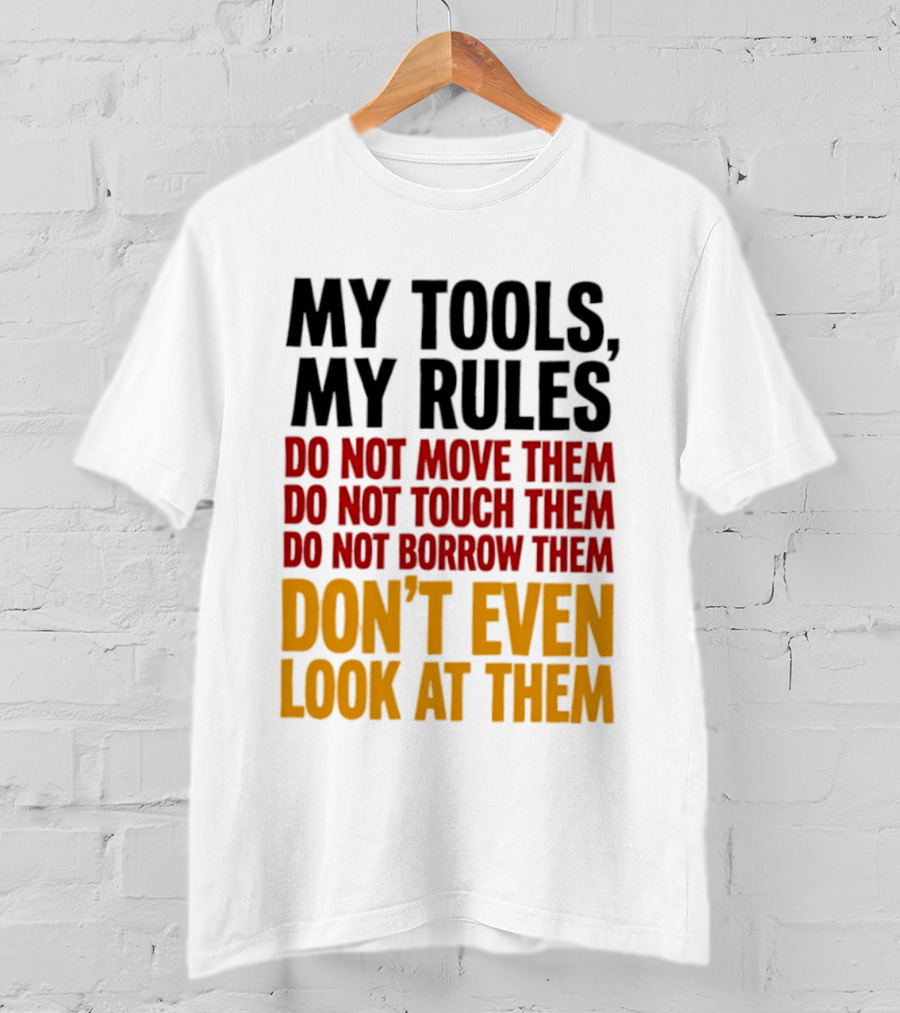My Tools My Rules Do Not Move Them Touch Them Borrow Them Don't Even Look At Them T-Shirt