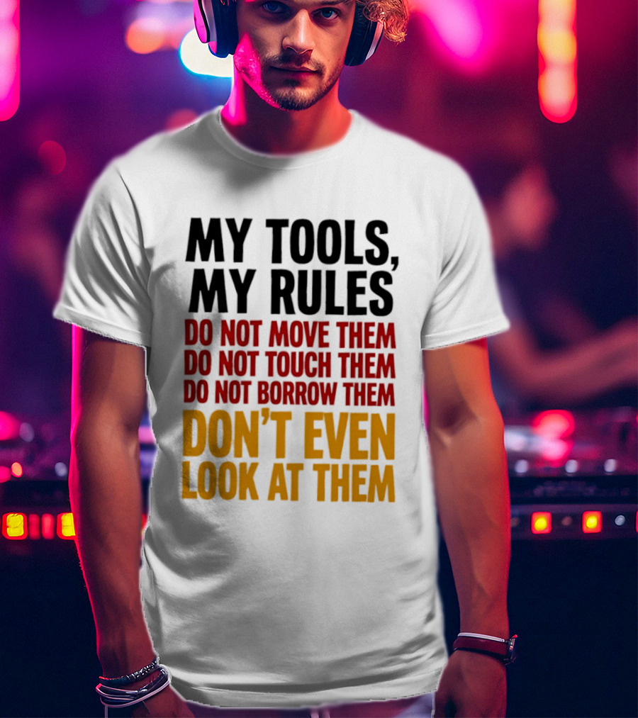My Tools My Rules Do Not Move Them Touch Them Borrow Them Don't Even Look At Them T-Shirt