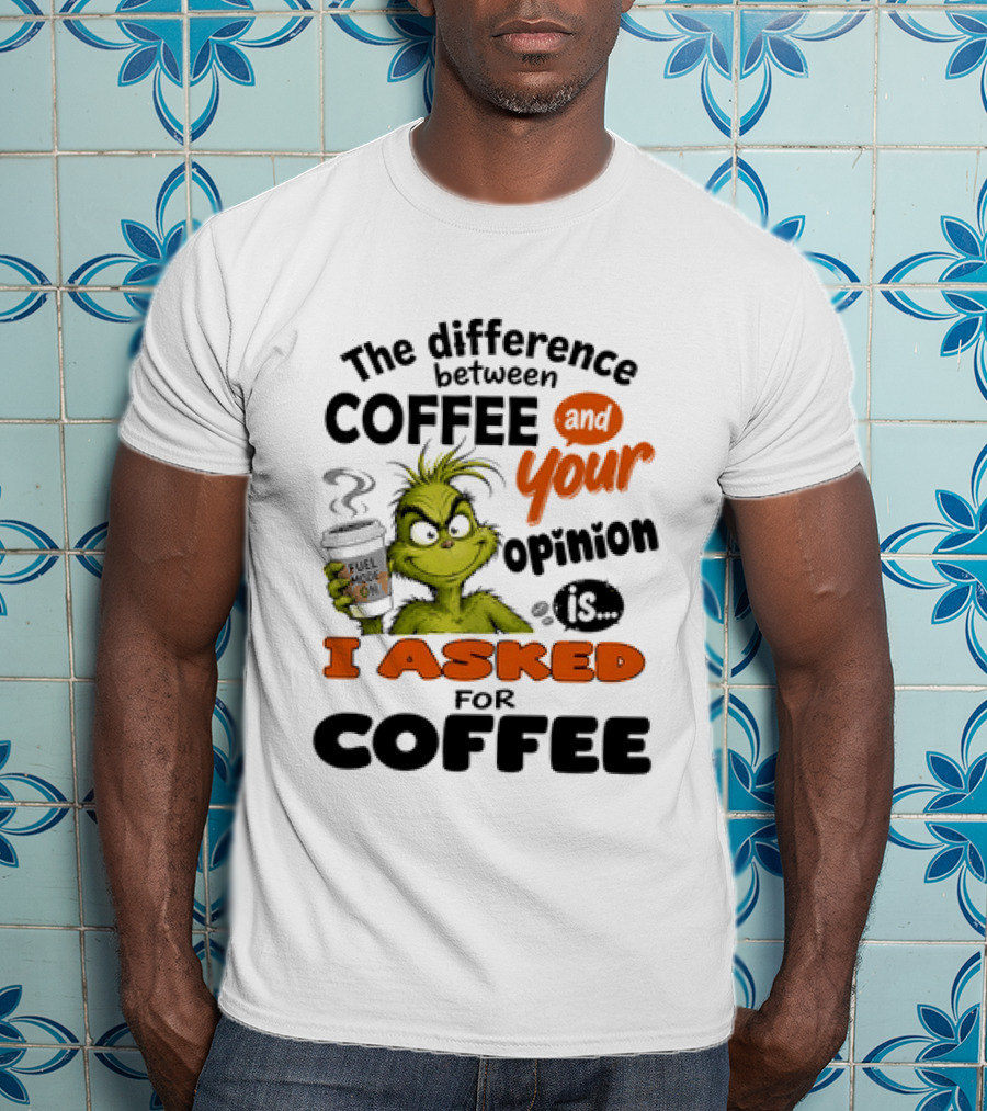 Grinch The Difference Between Coffee And Your Opinion Is I Asked For Coffee T-Shirt