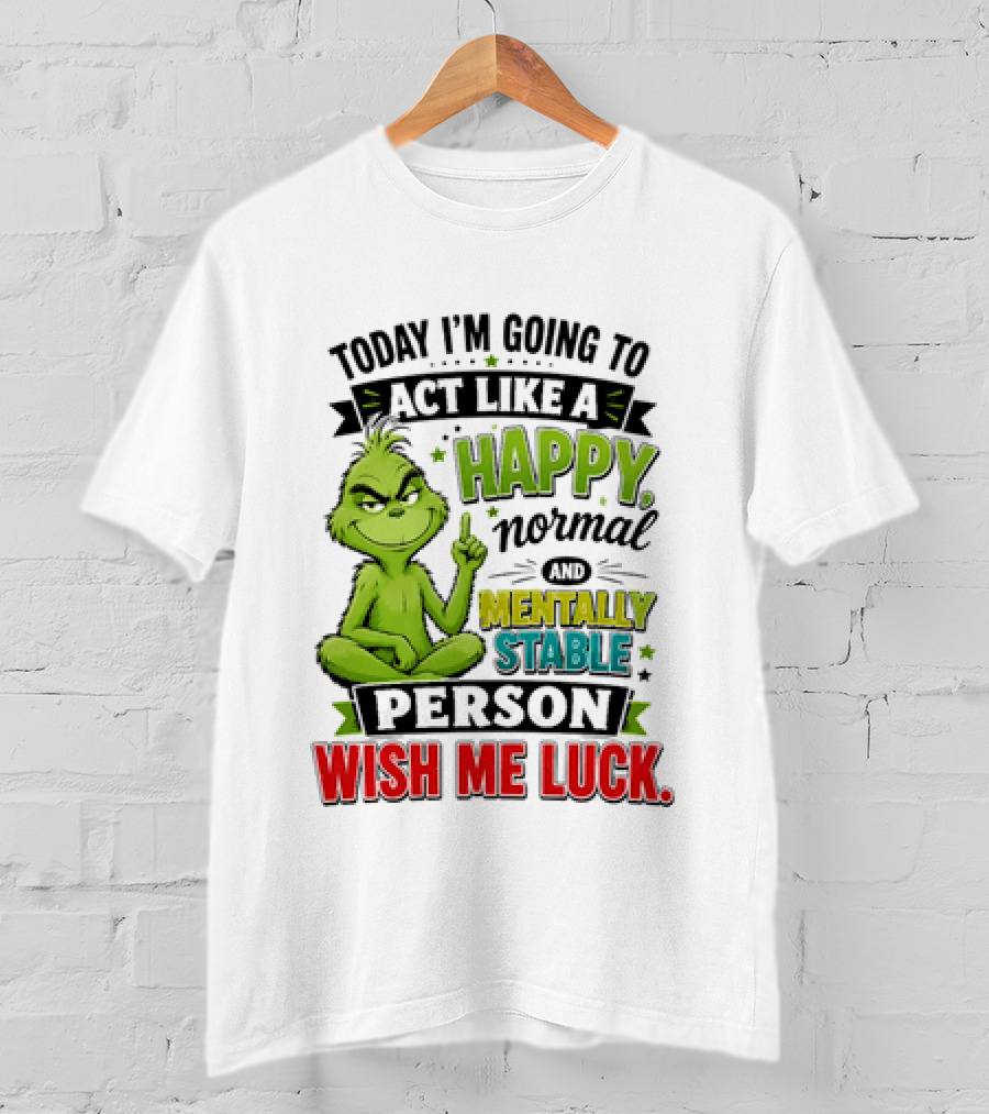Grinch Today I'm Going To Act Like A Happy Normal Mentally Stable Person Wish Me Luck T-Shirt