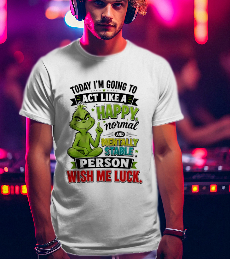 Grinch Today I'm Going To Act Like A Happy Normal Mentally Stable Person Wish Me Luck T-Shirt