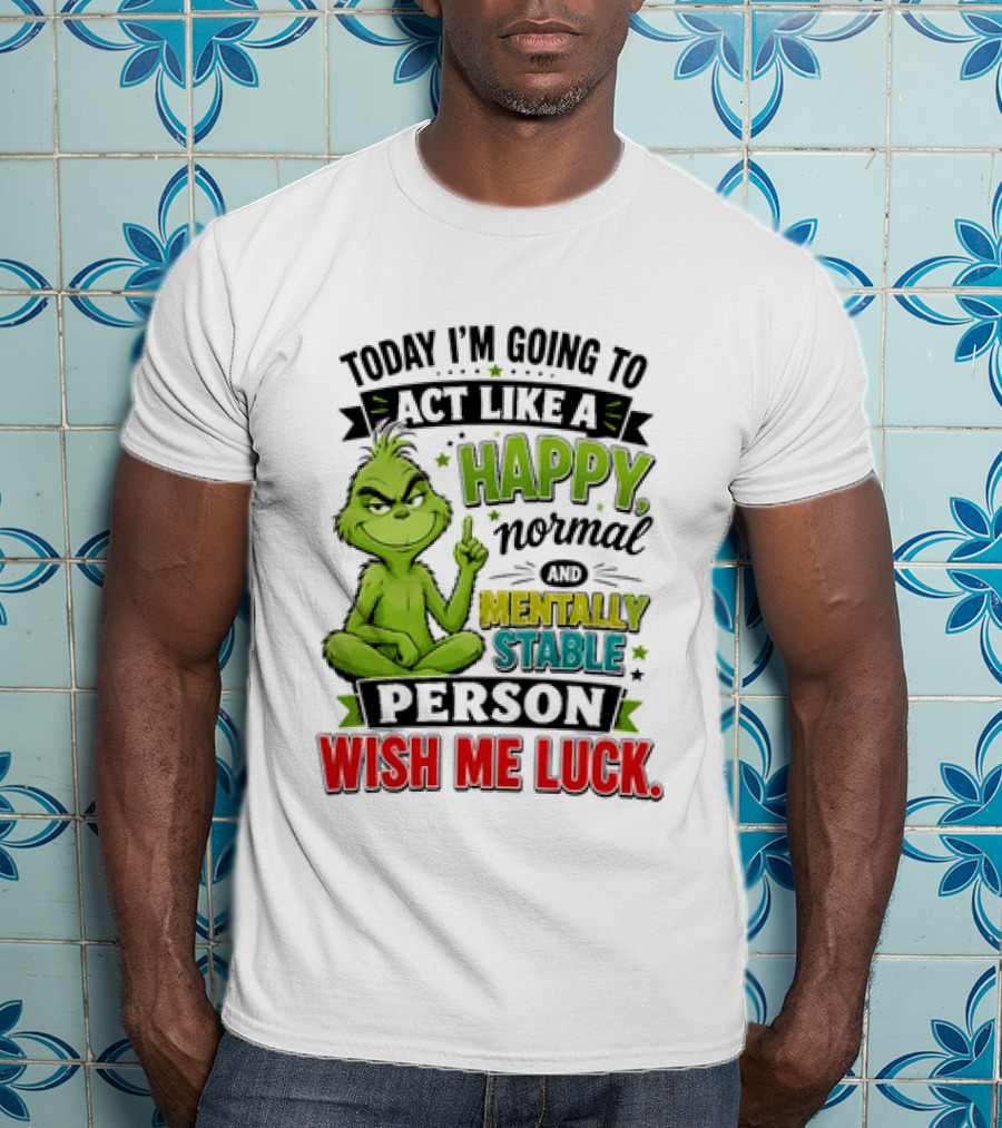 Grinch Today I'm Going To Act Like A Happy Normal Mentally Stable Person Wish Me Luck T-Shirt