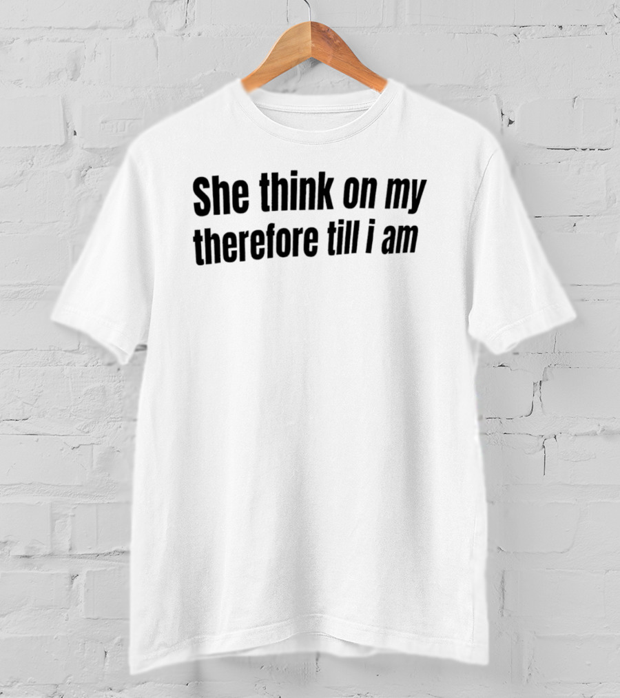 She Think On My Therefore Till I Am Philosophical Humor T-Shirt
