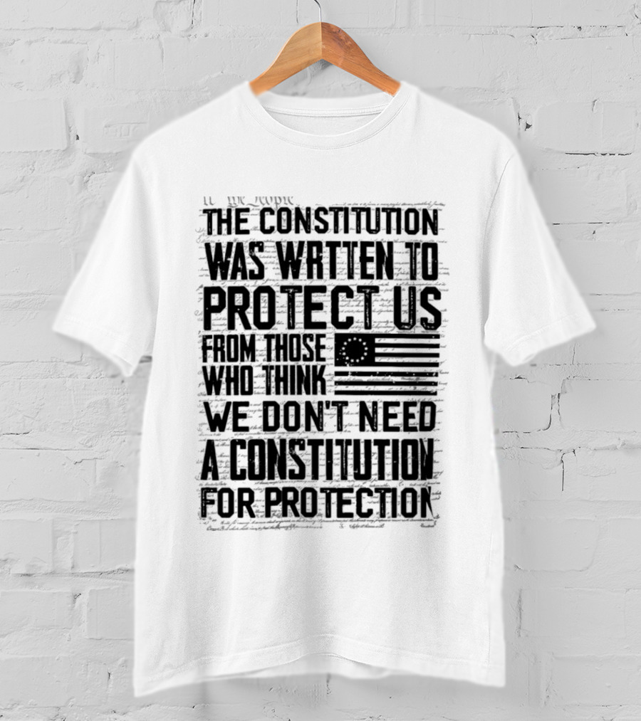 The Constitution Was Written To Protect Us From Those Who Think We Don't Need It For Protection T-Shirt