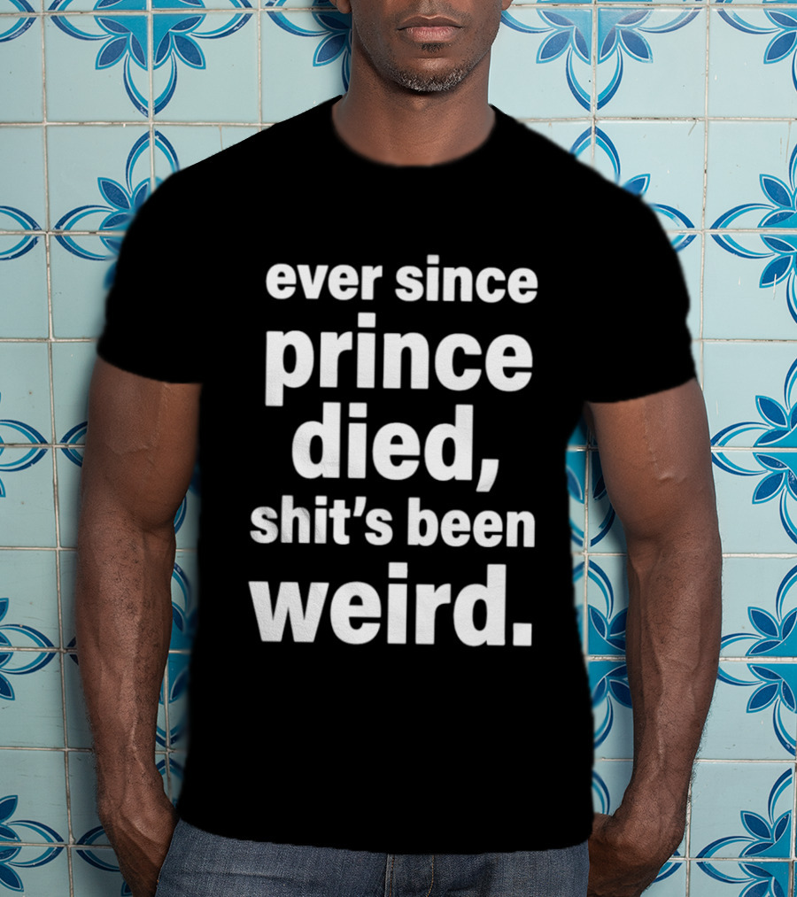 Ever Since Prince Died Shit's Been Weird T-Shirt