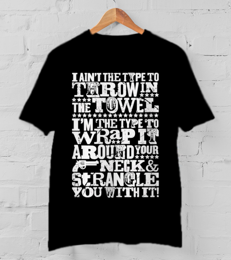 I Ain't The Type To Throw In The Towel I'm The Type To Wrap It Around Your Neck & Strangle You With It T-Shirt