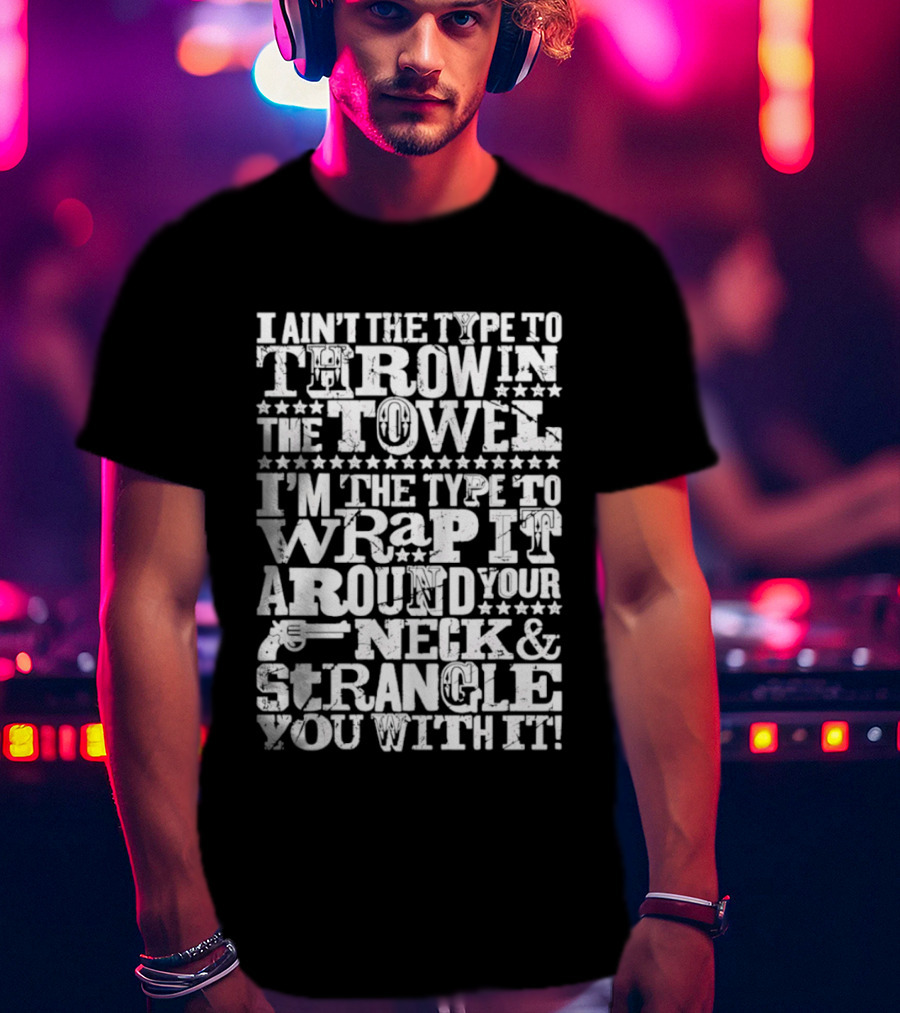I Ain't The Type To Throw In The Towel I'm The Type To Wrap It Around Your Neck & Strangle You With It T-Shirt