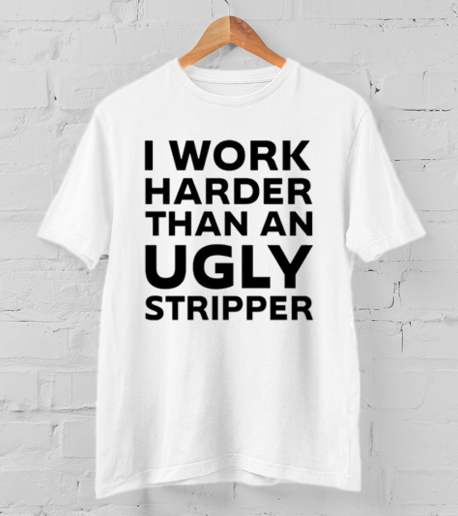 I Work Harder Than An Ugly Stripper T-Shirt