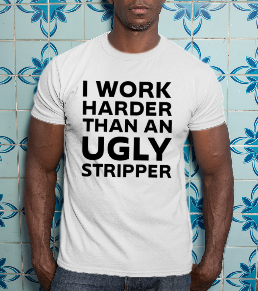 I Work Harder Than An Ugly Stripper T-Shirt