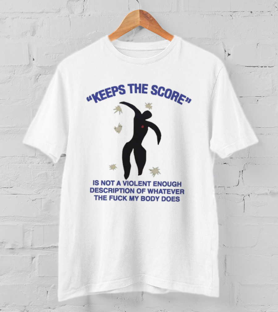 KEEPS THE SCORE Is Not A Violent Enough Description Of Whatever The Fuck My Body Does T-Shirt