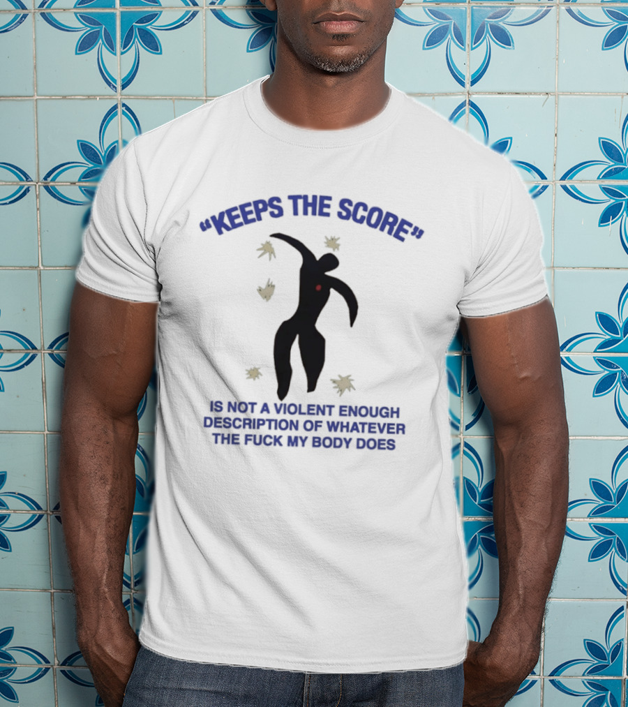 KEEPS THE SCORE Is Not A Violent Enough Description Of Whatever The Fuck My Body Does T-Shirt