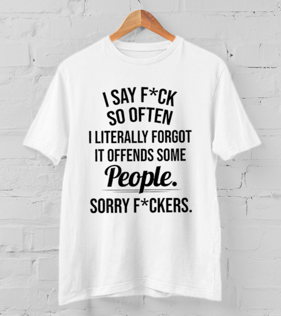 I Say F*ck So Often I Literally Forgot It Offends Some People Sorry F*ckers T-Shirt
