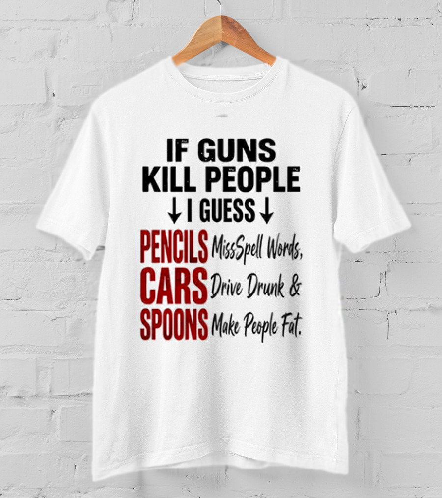 If Guns Kill People I Guess Pencils Misspell Words Cars Drive Drunk Spoons Make People Fat T-Shirt