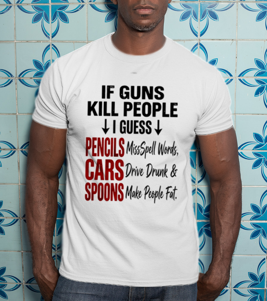 If Guns Kill People I Guess Pencils Misspell Words Cars Drive Drunk Spoons Make People Fat T-Shirt
