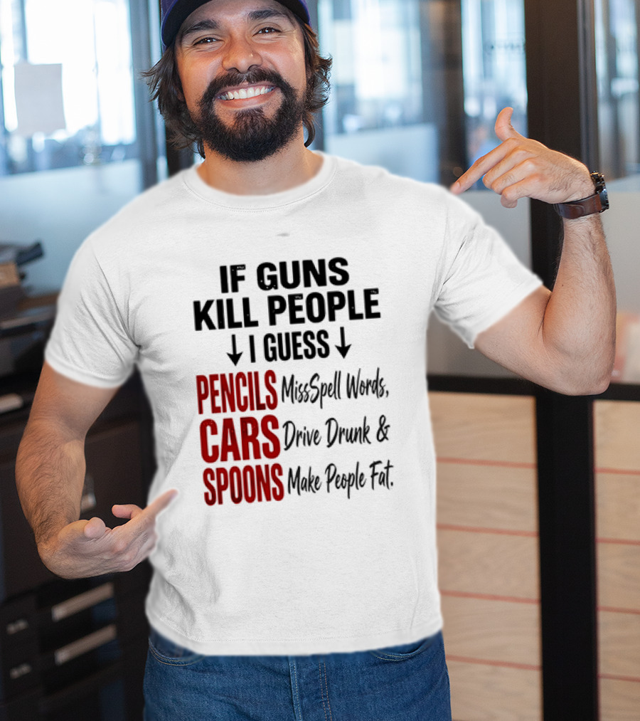 If Guns Kill People I Guess Pencils Misspell Words Cars Drive Drunk Spoons Make People Fat T-Shirt